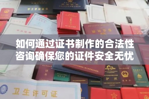 兴仁如何通过证书制作的合法性咨询确保您的证件安全无忧