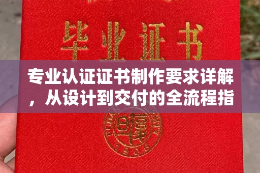 兴仁专业认证证书制作要求详解，从设计到交付的全流程指南