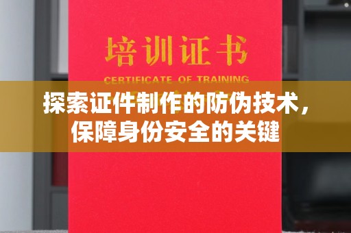 兴仁探索证件制作的防伪技术，保障身份安全的关键