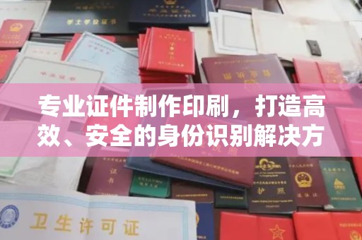 兴仁专业证件制作印刷，打造高效、安全的身份识别解决方案