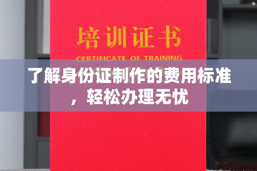 兴仁了解身份证制作的费用标准，轻松办理无忧