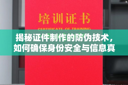 兴仁揭秘证件制作的防伪技术，如何确保身份安全与信息真实