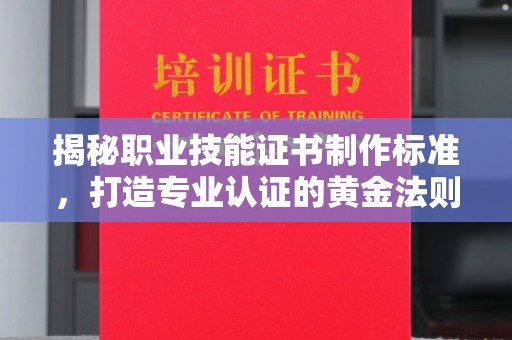 兴仁揭秘职业技能证书制作标准，打造专业认证的黄金法则