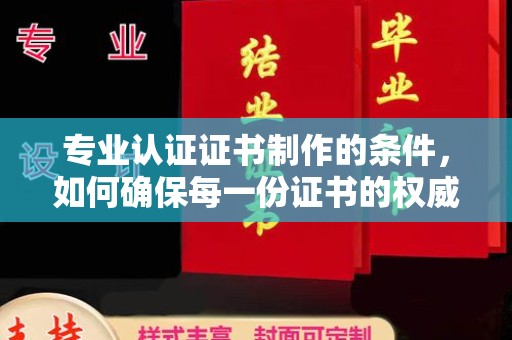 兴仁专业认证证书制作的条件，如何确保每一份证书的权威与可信