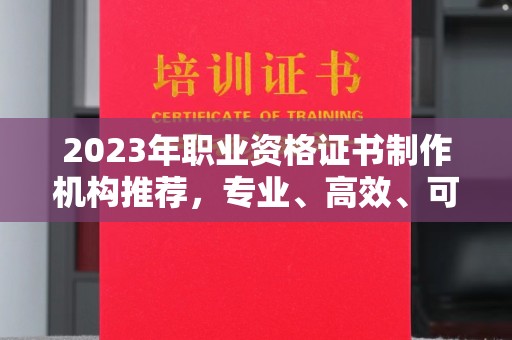 兴仁2023年职业资格证书制作机构推荐，专业、高效、可靠的选择指南